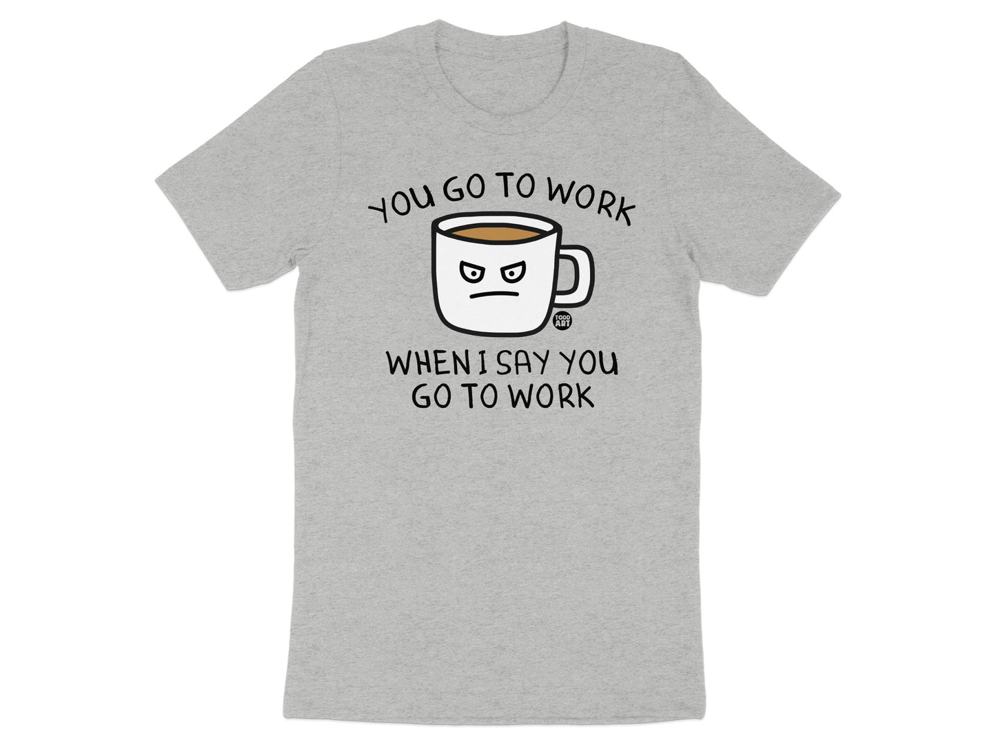 You Go to Work When I Say You Go to Work shirt product