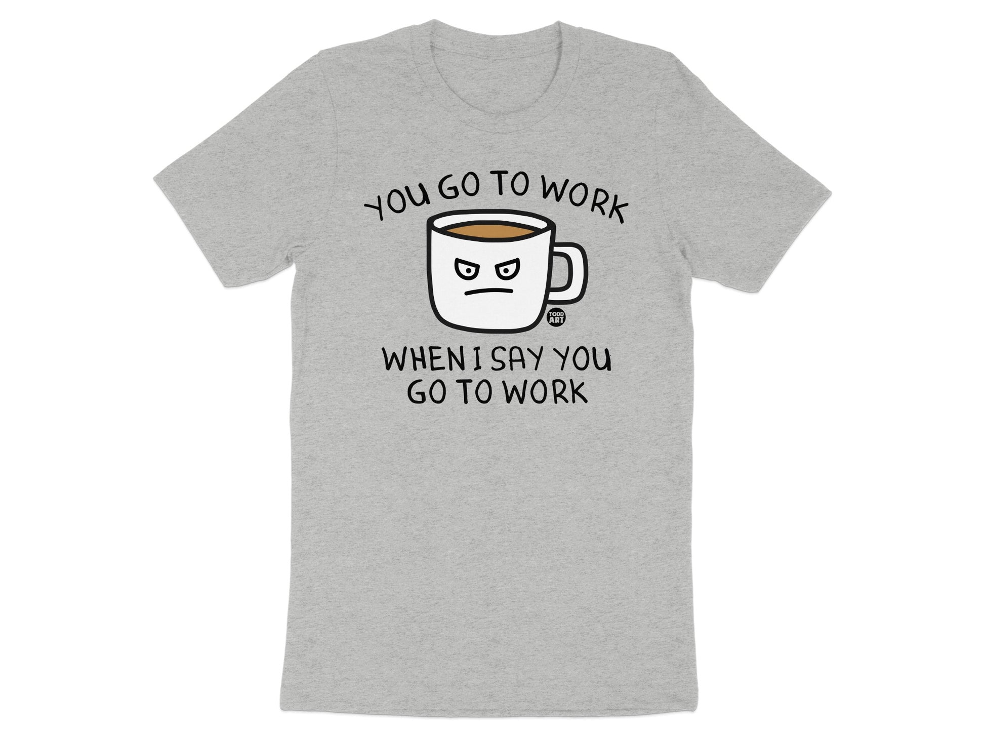 You Go to Work When I Say You Go to Work shirt product