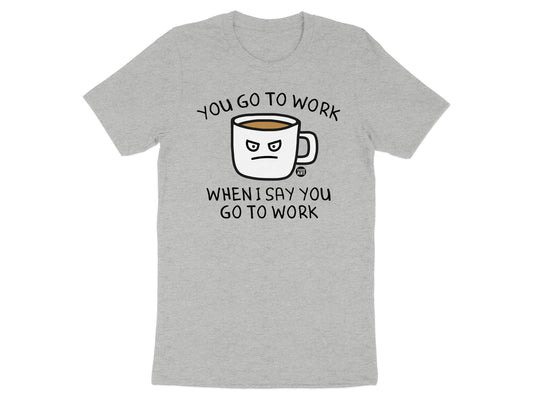 You Go to Work When I Say You Go to Work shirt product