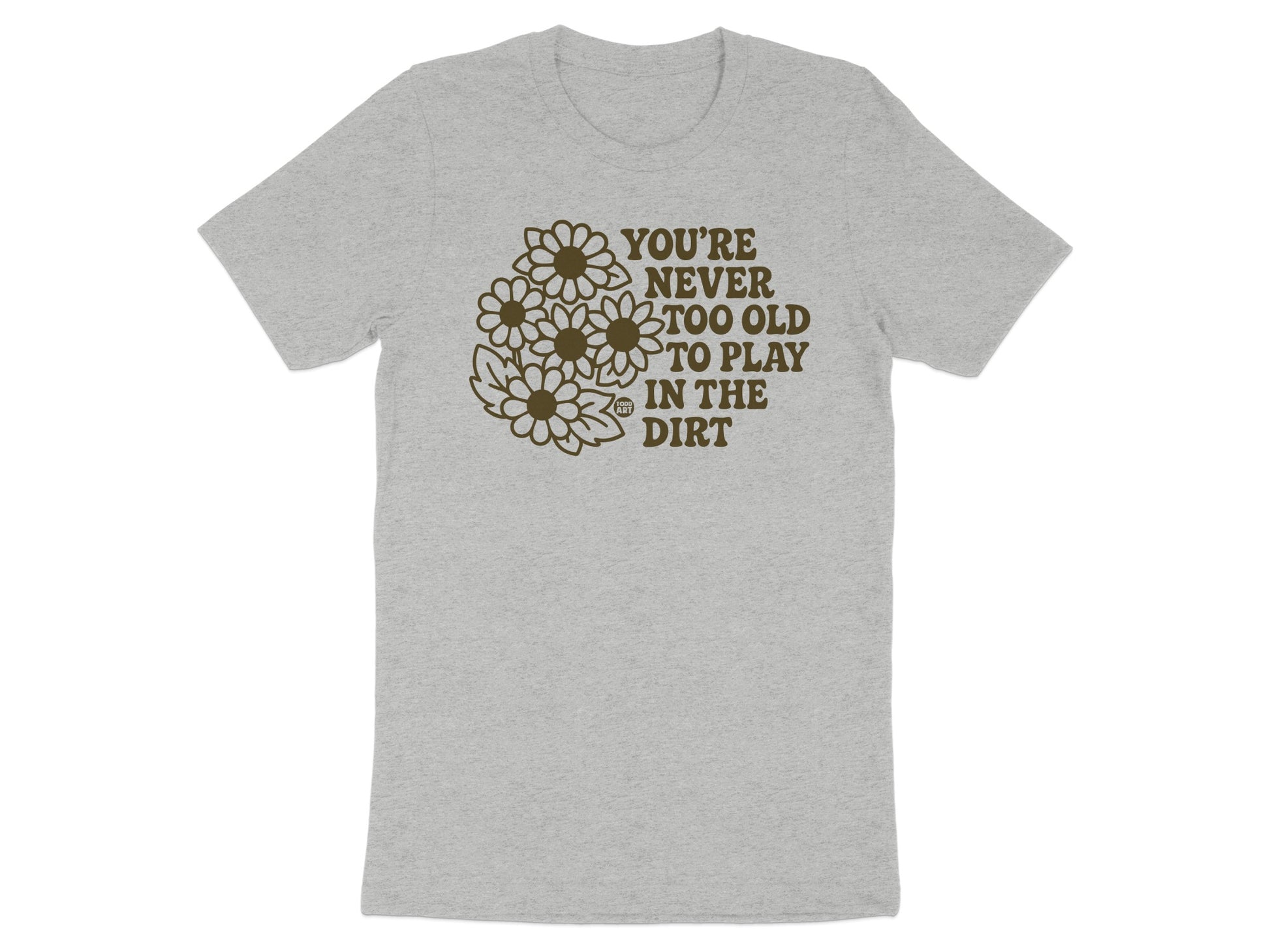 You're Never Too Old To Play In The Dirt Shirt