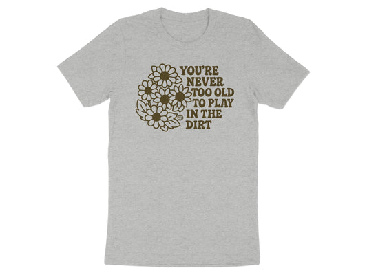You're Never Too Old To Play In The Dirt Shirt