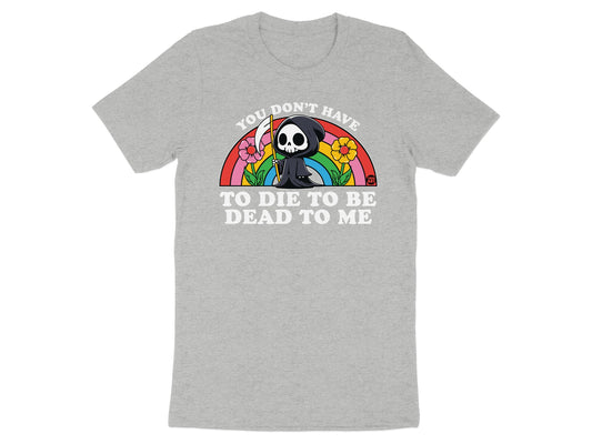 You Don't Have To Die To Be Dead To Me T-shirt